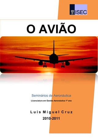 O AVIÃO




Seminários de Aeronáutica
Licenciatura em Gestão Aeronáutica 1º ano




Luís Miguel Cruz
           2010-2011
 
