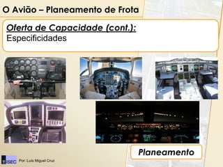 O Avião – Planeamento de Frota

Oferta de Capacidade (cont.):
Especificidades




                                Planeamento
   Por: Luís Miguel Cruz
 