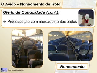 O Avião – Planeamento de Frota

 Oferta de Capacidade (cont.):

  Preocupação com mercados antecipados.




                                 Planeamento
   Por: Luís Miguel Cruz
 