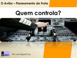 O Avião – Planeamento de Frota


          Quem controla?




       Por: Luís Miguel Cruz
 