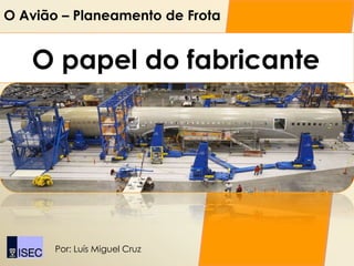 O Avião – Planeamento de Frota


   O papel do fabricante




       Por: Luís Miguel Cruz
 