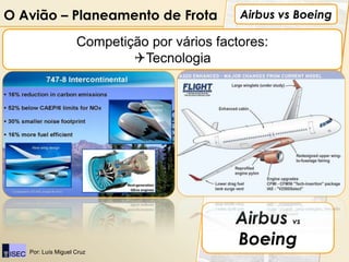 O Avião – Planeamento de Frota                Airbus vs Boeing

                    Competição por vários factores:
                            Tecnologia




                                             Airbus vs
                                             Boeing
   Por: Luís Miguel Cruz
 