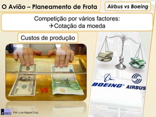 O Avião – Planeamento de Frota                Airbus vs Boeing

                    Competição por vários factores:
                        Cotação da moeda
         Custos de produção




                           VS


   Por: Luís Miguel Cruz
 