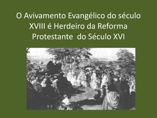 O Avivamento Evangélico do século
XVIII é Herdeiro da Reforma
Protestante do Século XVI
 