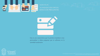 Sede PrincipalFusagasugá -Diagonal18No.20-29PBX 1-8732512/30-Fax1-8732554–e-mailunicundi@mail.unicundi.edu.co-LíneaGratuita018000976000
Institución deEducaciónSuperiorSujeta aInspecciónyVigilanciaporelMinisteriodeEducaciónNacional
ACTIVIDADESUDECVIRTUAL
MICROTALLER
BANCO DE PREGUNTAS
Esta es una característica que le permite al profesor crear,
previsualizar y editar preguntas que se utilizaran en la
actividad cuestionario
 