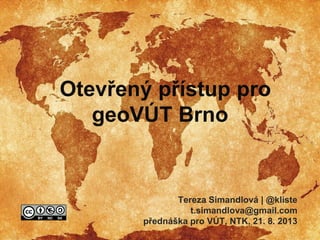 Otevřený přístup pro
geoVÚT Brno
Tereza Simandlová | @kliste
t.simandlova@gmail.com
přednáška pro VÚT, NTK, 21. 8. 2013
 