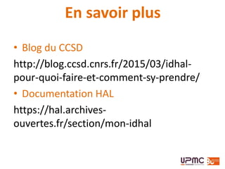 En savoir plus
• Blog du CCSD
http://blog.ccsd.cnrs.fr/2015/03/idhal-
pour-quoi-faire-et-comment-sy-prendre/
• Documentation HAL
https://hal.archives-
ouvertes.fr/section/mon-idhal
 
