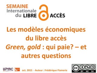Les modèles économiques
du libre accès
Green, gold : qui paie? – et
autres questions
oct. 2015 - Auteur : Frédérique Flamerie
 