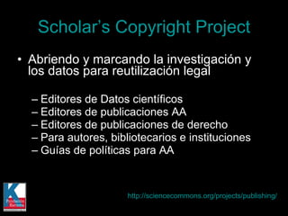 Abriendo y marcando la investigación y los datos para reutilización legal Editores de Datos científicos Editores de publicaciones AA Editores de publicaciones de derecho Para autores, bibliotecarios e instituciones Guías de políticas para AA Scholar ’s Copyright Project http://sciencecommons.org/projects/publishing/   