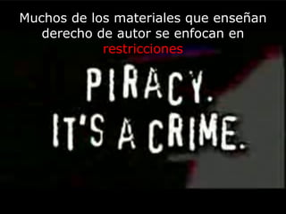 Muchos de los materiales que enseñan derecho de autor se enfocan en  restricciones 