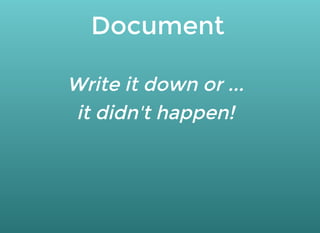 Document
Write it down or ...
it didn't happen!
 