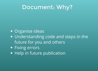 Document: Why?
Organise ideas
Understanding code and steps in the
future for you and others
Fixing errors
Help in future publication
 