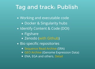 Tag and track: Publish
Working and executable code
Docker & Singularity hubs
Identify Content & Code (DOI)
Figshare
Zenodo ( )
Bio speciﬁc repositories
(SRA)
(Genome Expression Data)
ENA, EGA and others.
with Github
Sequence Read Archive
GEO Archive
Detail
 