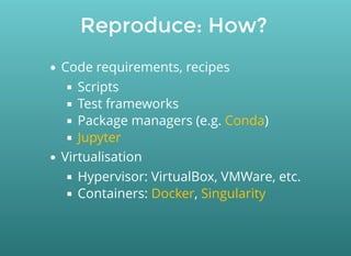 Reproduce: How?
Code requirements, recipes
Scripts
Test frameworks
Package managers (e.g. )
Virtualisation
Hypervisor: VirtualBox, VMWare, etc.
Containers: ,
Conda
Jupyter
Docker Singularity
 
