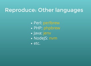 Reproduce: Other languages
Perl:
PHP:
Java:
NodeJS:
etc.
perlbrew
phpbrew
jenv
nvm
 
