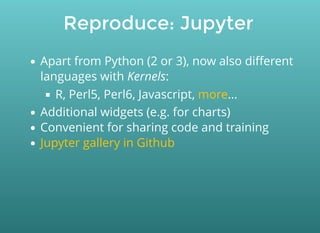 Reproduce: Jupyter
Apart from Python (2 or 3), now also diﬀerent
languages with Kernels:
R, Perl5, Perl6, Javascript, ...
Additional widgets (e.g. for charts)
Convenient for sharing code and training
more
Jupyter gallery in Github
 