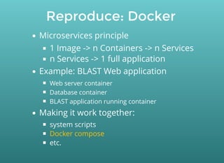 Reproduce: Docker
Microservices principle
1 Image -> n Containers -> n Services
n Services -> 1 full application
Example: BLAST Web application
Web server container
Database container
BLAST application running container
Making it work together:
system scripts
etc.
Docker compose
 