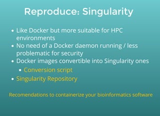 Reproduce: Singularity
Like Docker but more suitable for HPC
environments
No need of a Docker daemon running / less
problematic for security
Docker images convertible into Singularity ones
Conversion script
Singularity Repository
Recomendations to containerize your bioinformatics software
 