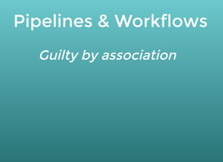 Pipelines & Workflows
Guilty by association
 