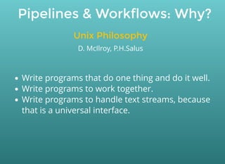 Pipelines & Workflows: Why?
Write programs that do one thing and do it well.
Write programs to work together.
Write programs to handle text streams, because
that is a universal interface.
D. McIlroy, P.H.Salus
Unix Philosophy
 