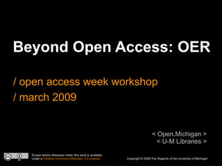 Beyond Open Access: OER

/ open access week workshop
/ march 2009


                                                                           < Open.Michigan >
                                                                             < U-M Libraries >
   Except where otherwise noted, this work is available
   under a Creative Commons Attribution 3.0 License.      Copyright © 2009 The Regents of the University of Michigan
 