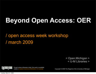 Beyond Open Access: OER

         / open access week workshop
         / march 2009


                                                                                                  < Open.Michigan >
                                                                                                    < U-M Libraries >
                          Except where otherwise noted, this work is available
                          under a Creative Commons Attribution 3.0 License.      Copyright © 2009 The Regents of the University of Michigan


Tuesday, March 31, 2009
 
