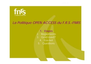 La Politique OPEN ACCESS du F.R.S.-FNRS
1. Etapes
2. Règlements
3. Gold road?
4. Era-net
5. Questions

 