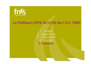 La Politique OPEN ACCESS du F.R.S.-FNRS
1. Etapes
2. Règlement
3. Gold road?
4. Era-net
5. Questions

 