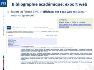 Bibliographie académique: export web
o Export au format XML -> affichage sur page web mis à jour
automatiquement
Exemple :
Who’s Who – Philo et Lettres
http://www.ulb.ac.be/facs/philo/whoswho/
annuaire.html

 