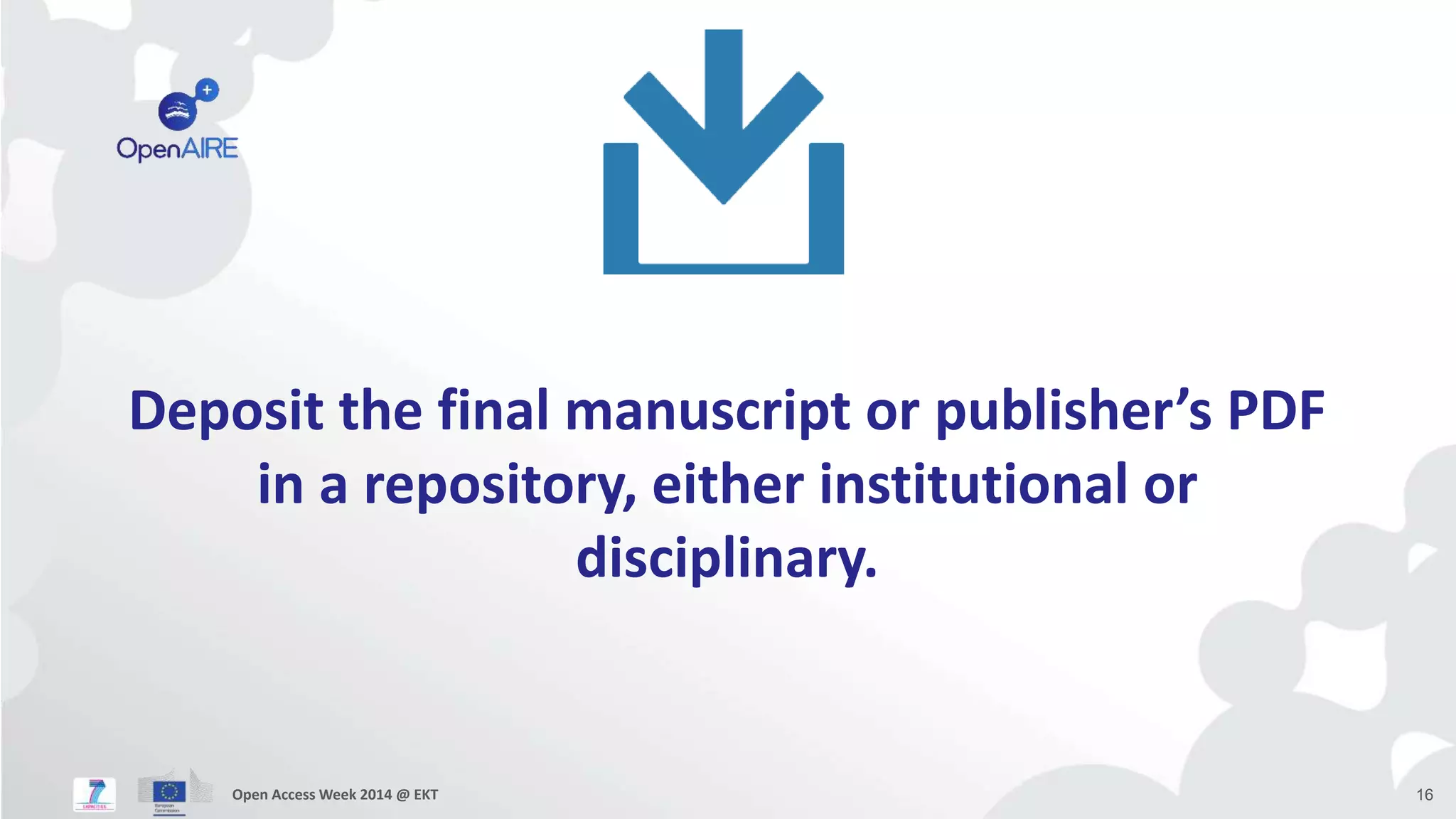 Deposit the final manuscript or publisher’s PDF 
in a repository, either institutional or 
disciplinary. 
Open Access Week 2014 @ EKT 16 
 