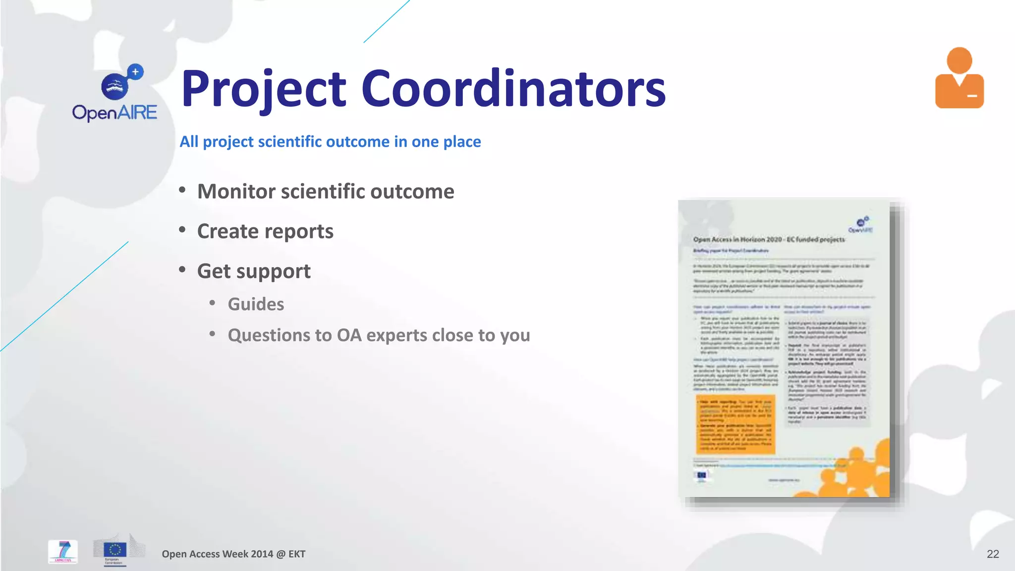 Project Coordinators 
All project scientific outcome in one place 
• Monitor scientific outcome 
• Create reports 
• Get support 
• Guides 
• Questions to OA experts close to you 
Open Access Week 2014 @ EKT 22 
 