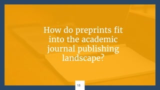 18
How do preprints fit
into the academic
journal publishing
landscape?
 