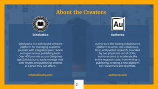 About the Creators
2
Scholastica
Scholastica is a web-based software
platform for managing academic
journals with integrat...