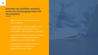 Journals can facilitate research
access by encouraging Green OA
via preprints
▫ Make clear OA policies accessible on
journ...