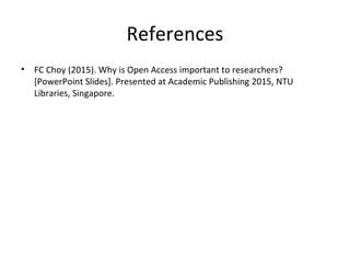 References
• FC Choy (2015). Why is Open Access important to researchers?
[PowerPoint Slides]. Presented at Academic Publishing 2015, NTU
Libraries, Singapore.
 