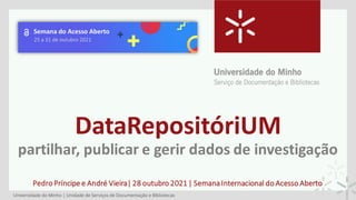 DataRepositóriUM
partilhar, publicar e gerir dados de investigação
Pedro Príncipe e André Vieira| 28 outubro 2021| SemanaInternacional do Acesso Aberto
 