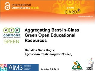 Aggregating Best-in-Class
Green Open Educational
Resources

Madalina Oana Ungur
Agro-Know Technologies (Greece)




          October 25, 2012
 