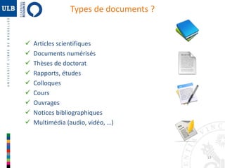 13 
Types de documents ? 
 Articles scientifiques 
 Documents numérisés 
 Thèses de doctorat 
 Rapports, études 
 Colloques 
 Cours 
 Ouvrages 
 Notices bibliographiques 
 Multimédia (audio, vidéo, …) 
 