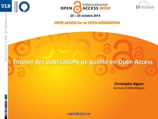 1 
20 – 29 octobre 2014 
Trouver des publications de qualité en Open Access 
Christophe Algoet 
Archives & Bibliothèques 
calgoet@ulb.ac.be 
 