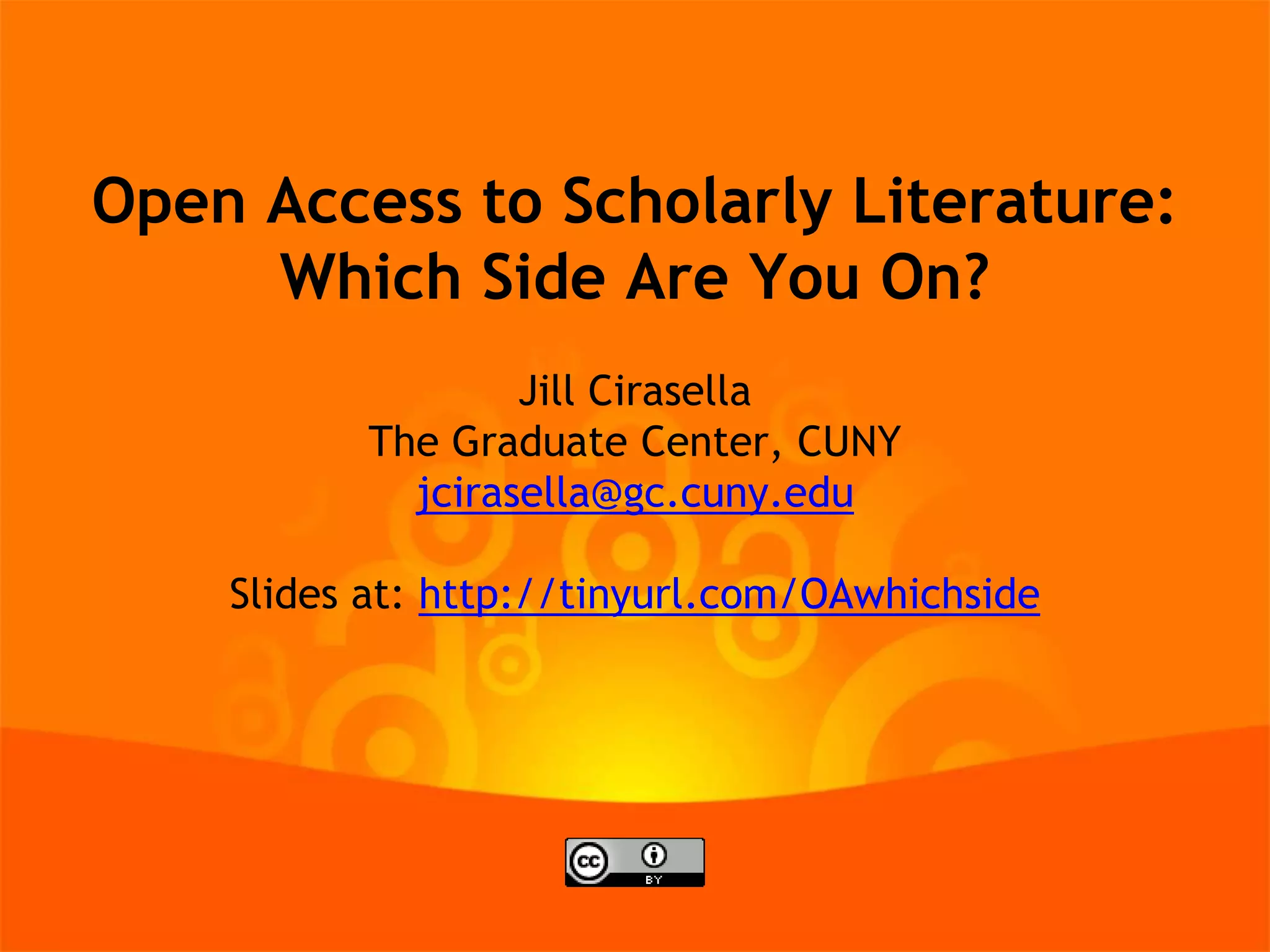 Open Access to Scholarly Literature:
Which Side Are You On?
Jill Cirasella
The Graduate Center, CUNY
jcirasella@gc.cuny.edu
Slides at: http://tinyurl.com/OAwhichside

 