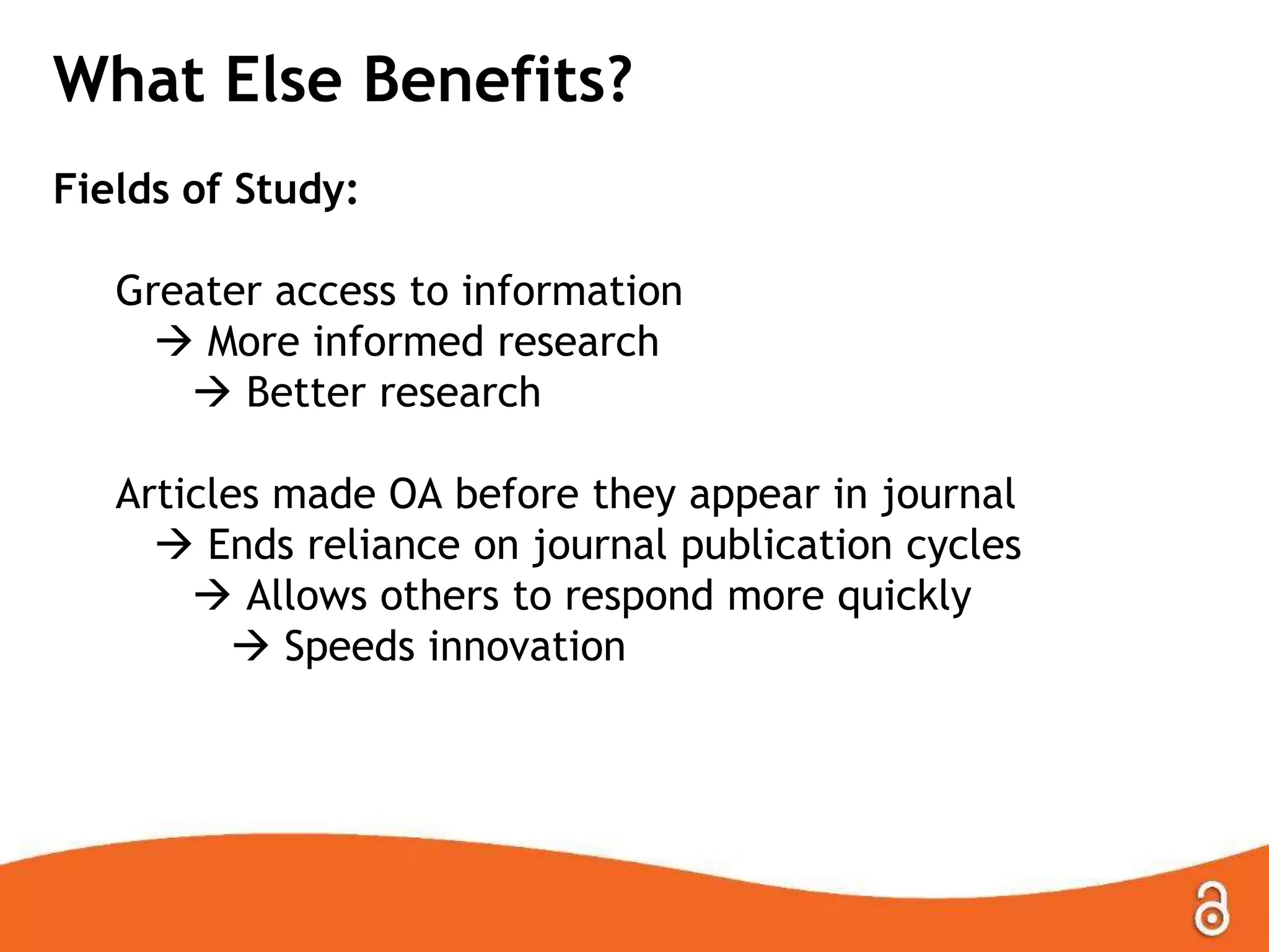 What Else Benefits?
Fields of Study:
Greater access to information
 More informed research
 Better research
Articles made OA before they appear in journal
 Ends reliance on journal publication cycles
 Allows others to respond more quickly
 Speeds innovation

 