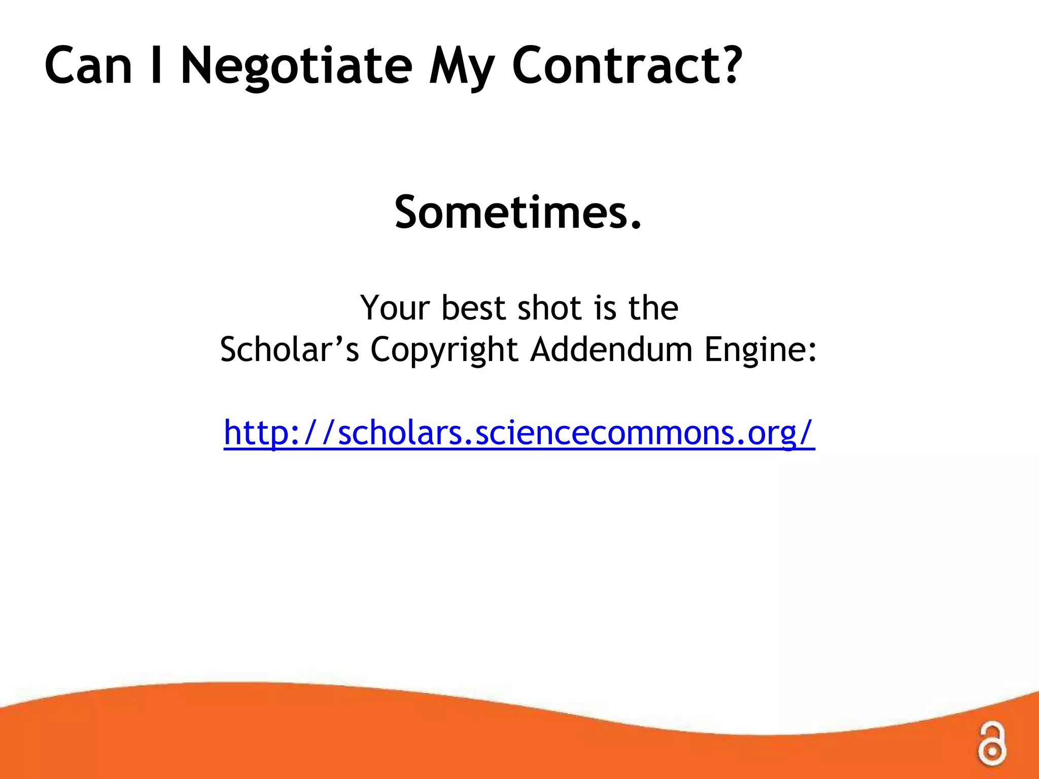 Can I Negotiate My Contract?
Sometimes.
Your best shot is the
Scholar’s Copyright Addendum Engine:
http://scholars.sciencecommons.org/

 