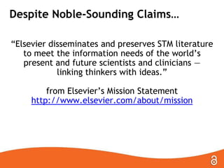 Despite Noble-Sounding Claims…
―Elsevier disseminates and preserves STM literature
to meet the information needs of the world’s
present and future scientists and clinicians —
linking thinkers with ideas.‖
from Elsevier’s Mission Statement
http://www.elsevier.com/about/mission

 