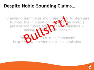 Despite Noble-Sounding Claims…
―Elsevier disseminates and preserves STM literature
to meet the information needs of the world’s
present and future scientists and clinicians —
linking thinkers with ideas.‖
from Elsevier’s Mission Statement
http://www.elsevier.com/about/mission

 