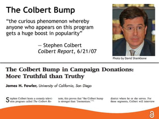 The Colbert Bump
―the curious phenomenon whereby
anyone who appears on this program
gets a huge boost in popularity‖
— Stephen Colbert
Colbert Report, 6/21/07
Photo by David Shankbone

 