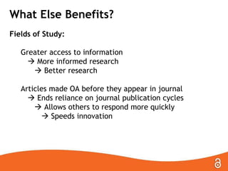 What Else Benefits?
Fields of Study:
Greater access to information
 More informed research
 Better research
Articles made OA before they appear in journal
 Ends reliance on journal publication cycles
 Allows others to respond more quickly
 Speeds innovation

 