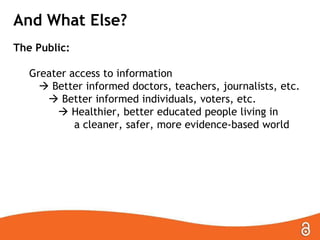 And What Else?
The Public:
Greater access to information
 Better informed doctors, teachers, journalists, etc.
 Better informed individuals, voters, etc.
 Healthier, better educated people living in
a cleaner, safer, more evidence-based world

 