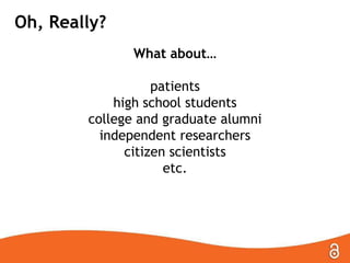 Oh, Really?
What about…
patients
high school students
college and graduate alumni
independent researchers
citizen scientists
etc.

 