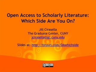 Open Access to Scholarly Literature:
Which Side Are You On?
Jill Cirasella
The Graduate Center, CUNY
jcirasella@gc.cuny.edu
Slides at: http://tinyurl.com/OAwhichside

 