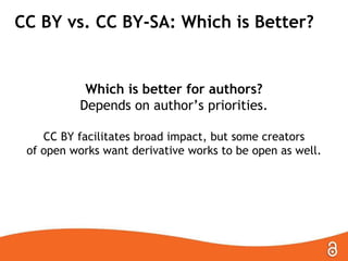 CC BY vs. CC BY-SA: Which Is Better?
Which is better for authors?
Depends on author’s priorities.
CC BY facilitates broad impact, but some creators
of open works want derivative works to be open as well.
 
